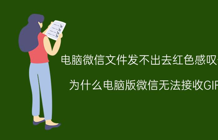 电脑微信文件发不出去红色感叹号 为什么电脑版微信无法接收GIF？